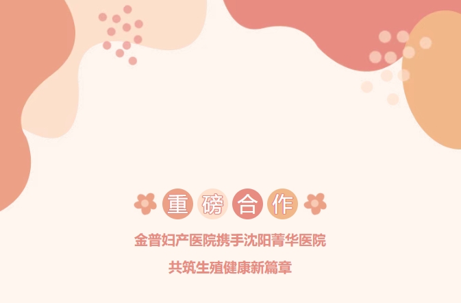 重磅合作！金普妇产医院携手沈阳菁华医院，共筑生殖健康新篇章！