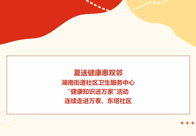 夏送健康惠双邻：湖南街道社区卫生服务中心“健康知识进万家”活动连续走进万泰、东塔社区